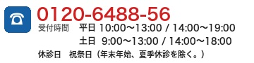 0120-6488-56 受付時間 平日 10:00~13:00 / 14:00~19:00、土日 9:00~13:00 / 14:00~18:00、休診日 祝祭日(年末年始、夏季休診を除く。)