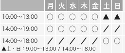 月〜金:10:00~13:00 / 14:00~19:00 土・日:9:00~13:00 / 14:00~18:00
